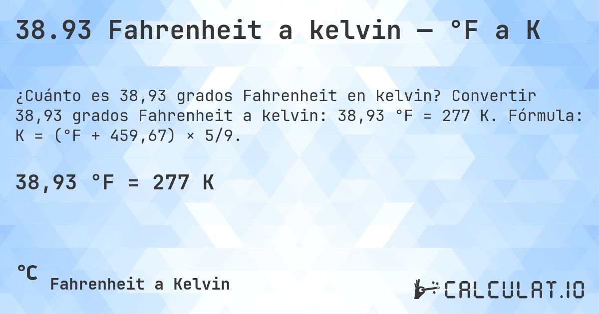 38.93 Fahrenheit a kelvin — °F a K. Convertir 38,93 grados Fahrenheit a kelvin: 38,93 °F = 277 K. Fórmula: K = (°F + 459,67) × 5/9.