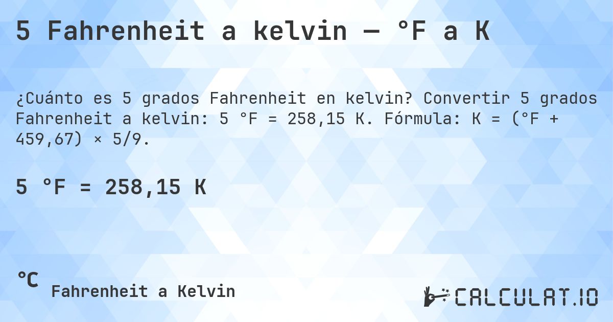 5 Fahrenheit a kelvin — °F a K. Convertir 5 grados Fahrenheit a kelvin: 5 °F = 258,15 K. Fórmula: K = (°F + 459,67) × 5/9.