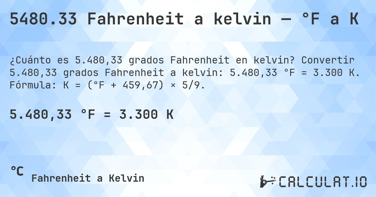 5480.33 Fahrenheit a kelvin — °F a K. Convertir 5.480,33 grados Fahrenheit a kelvin: 5.480,33 °F = 3.300 K. Fórmula: K = (°F + 459,67) × 5/9.