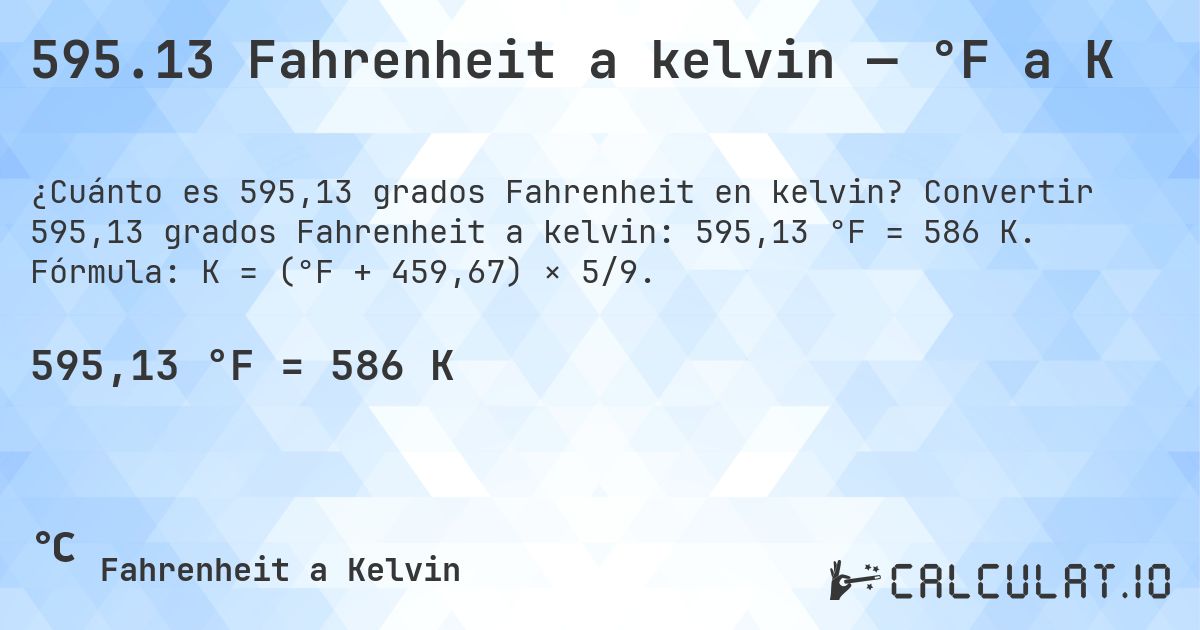 595.13 Fahrenheit a kelvin — °F a K. Convertir 595,13 grados Fahrenheit a kelvin: 595,13 °F = 586 K. Fórmula: K = (°F + 459,67) × 5/9.