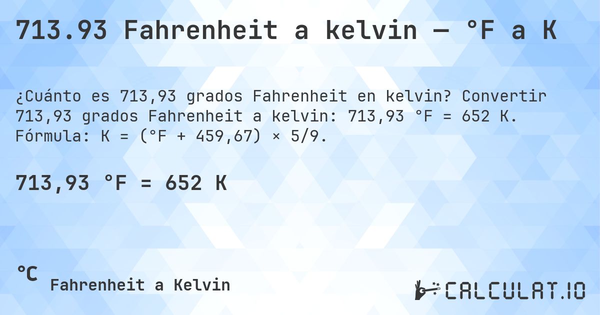 713.93 Fahrenheit a kelvin — °F a K. Convertir 713,93 grados Fahrenheit a kelvin: 713,93 °F = 652 K. Fórmula: K = (°F + 459,67) × 5/9.