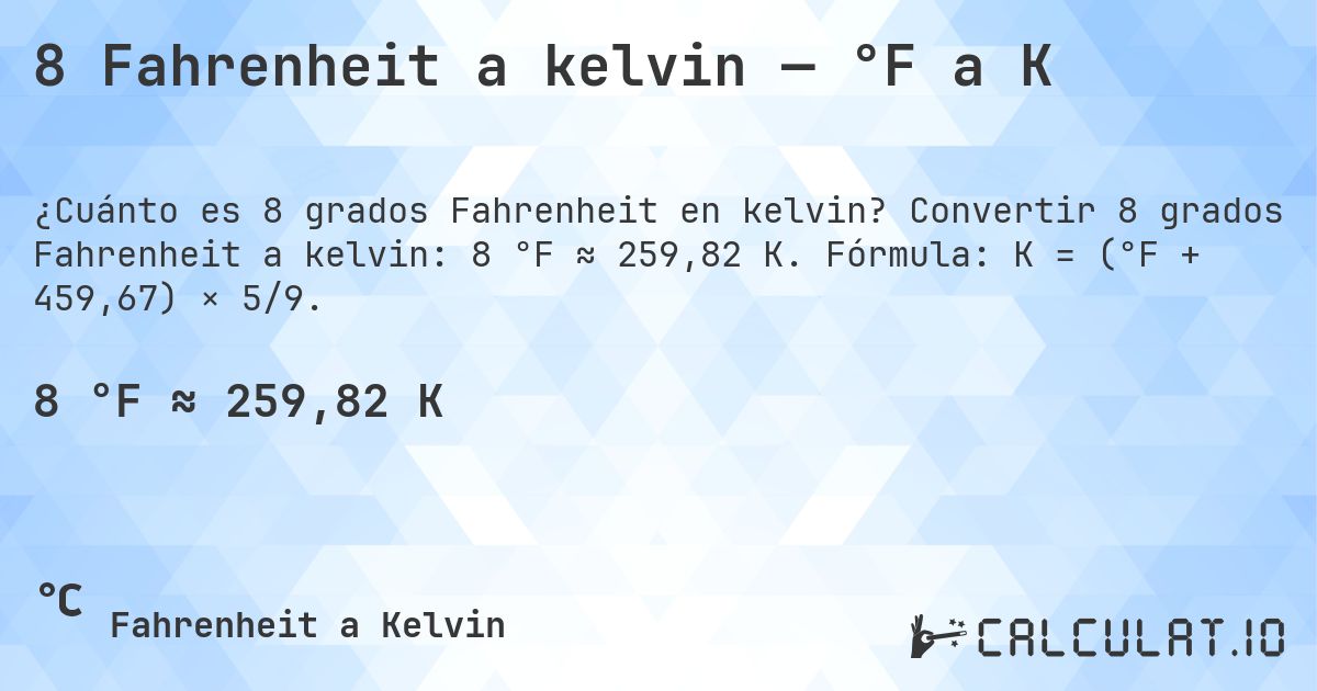 8 Fahrenheit a kelvin — °F a K. Convertir 8 grados Fahrenheit a kelvin: 8 °F ≈ 259,82 K. Fórmula: K = (°F + 459,67) × 5/9.