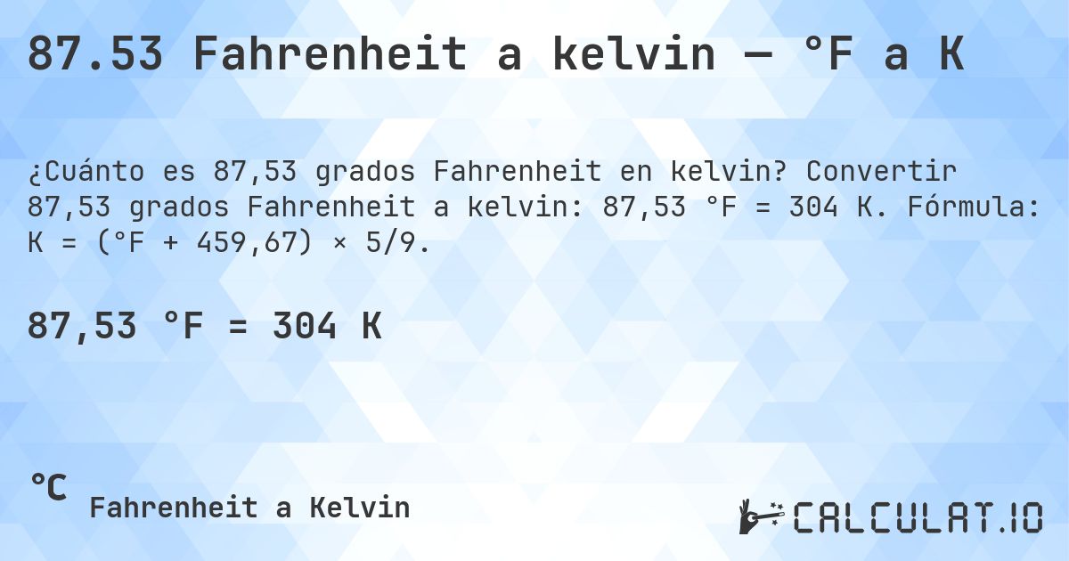 87.53 Fahrenheit a kelvin — °F a K. Convertir 87,53 grados Fahrenheit a kelvin: 87,53 °F = 304 K. Fórmula: K = (°F + 459,67) × 5/9.