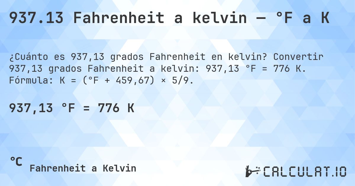937.13 Fahrenheit a kelvin — °F a K. Convertir 937,13 grados Fahrenheit a kelvin: 937,13 °F = 776 K. Fórmula: K = (°F + 459,67) × 5/9.
