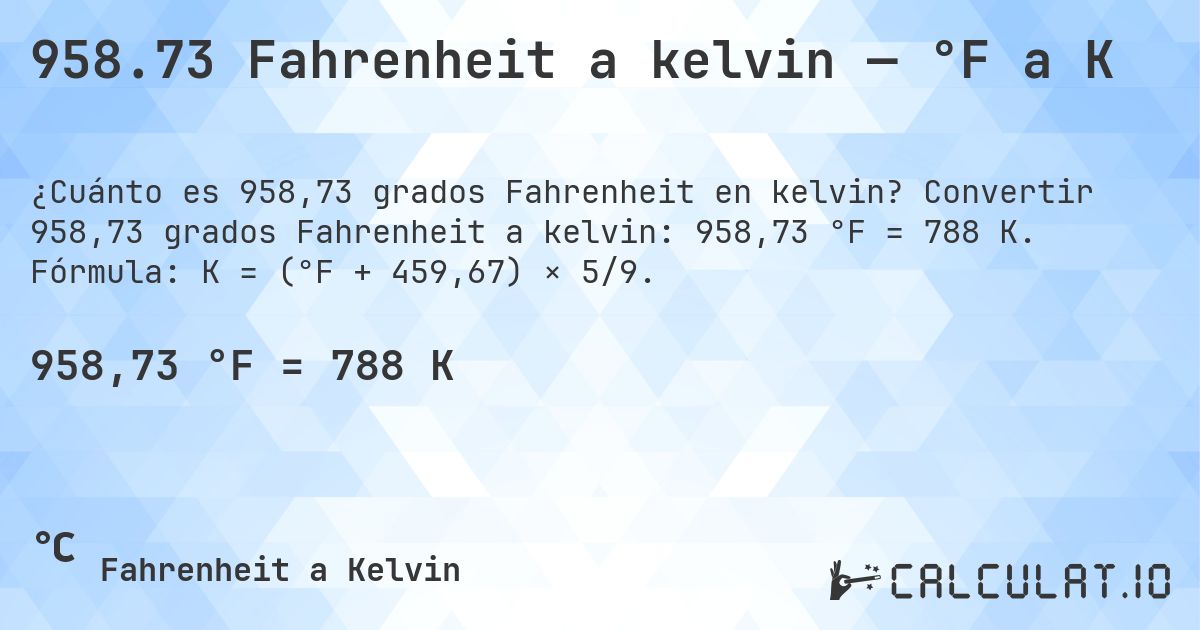958.73 Fahrenheit a kelvin — °F a K. Convertir 958,73 grados Fahrenheit a kelvin: 958,73 °F = 788 K. Fórmula: K = (°F + 459,67) × 5/9.