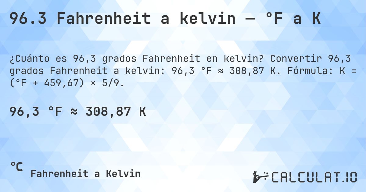 96.3 Fahrenheit a kelvin — °F a K. Convertir 96,3 grados Fahrenheit a kelvin: 96,3 °F ≈ 308,87 K. Fórmula: K = (°F + 459,67) × 5/9.