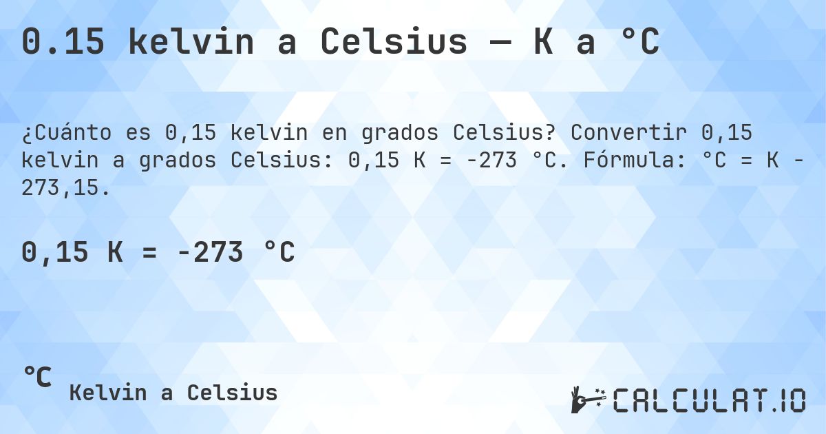0.15 kelvin a Celsius — K a °C. Convertir 0,15 kelvin a grados Celsius: 0,15 K = -273 °C. Fórmula: °C = K − 273,15.