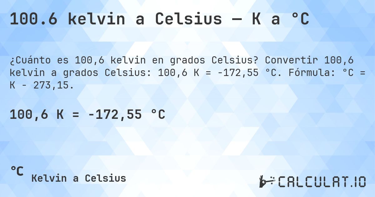 100.6 kelvin a Celsius — K a °C. Convertir 100,6 kelvin a grados Celsius: 100,6 K = -172,55 °C. Fórmula: °C = K − 273,15.