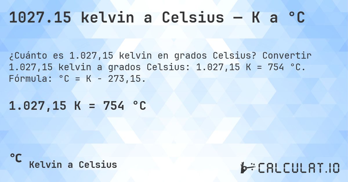 1027.15 kelvin a Celsius — K a °C. Convertir 1.027,15 kelvin a grados Celsius: 1.027,15 K = 754 °C. Fórmula: °C = K − 273,15.