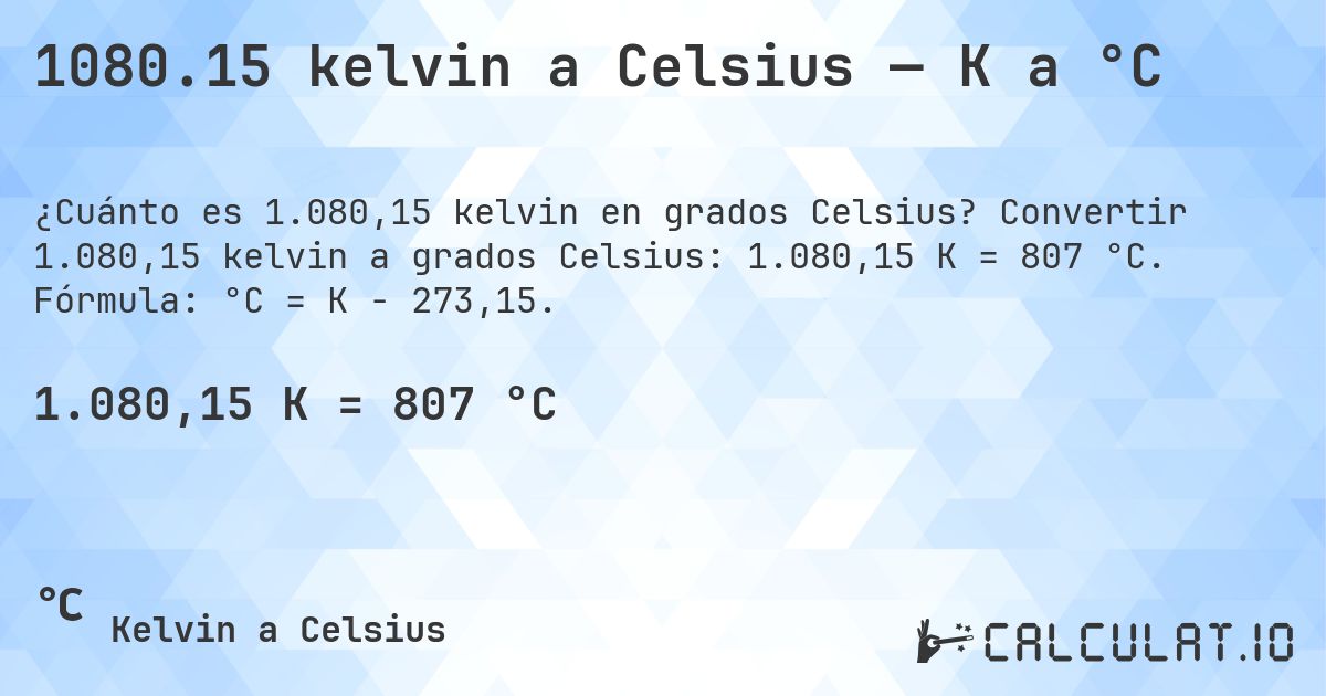 1080.15 kelvin a Celsius — K a °C. Convertir 1.080,15 kelvin a grados Celsius: 1.080,15 K = 807 °C. Fórmula: °C = K − 273,15.