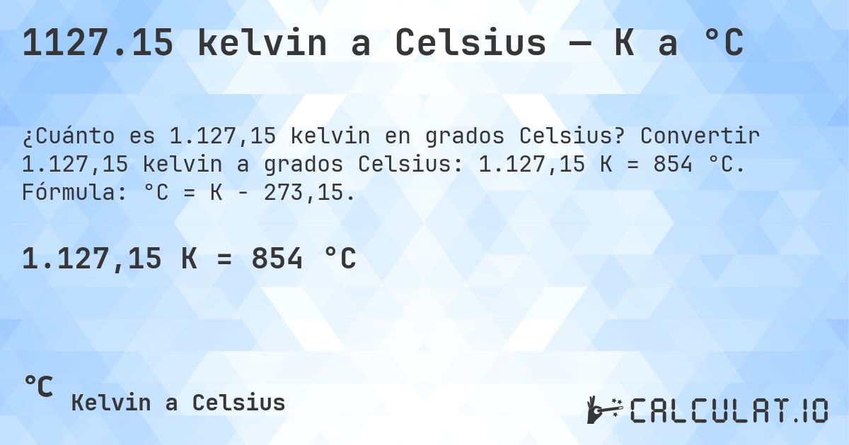 1127.15 kelvin a Celsius — K a °C. Convertir 1.127,15 kelvin a grados Celsius: 1.127,15 K = 854 °C. Fórmula: °C = K − 273,15.