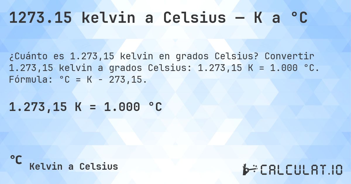 1273.15 kelvin a Celsius — K a °C. Convertir 1.273,15 kelvin a grados Celsius: 1.273,15 K = 1.000 °C. Fórmula: °C = K − 273,15.