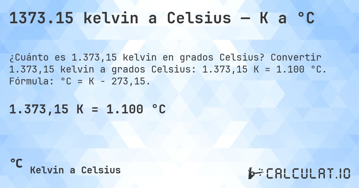 1373.15 kelvin a Celsius — K a °C. Convertir 1.373,15 kelvin a grados Celsius: 1.373,15 K = 1.100 °C. Fórmula: °C = K − 273,15.