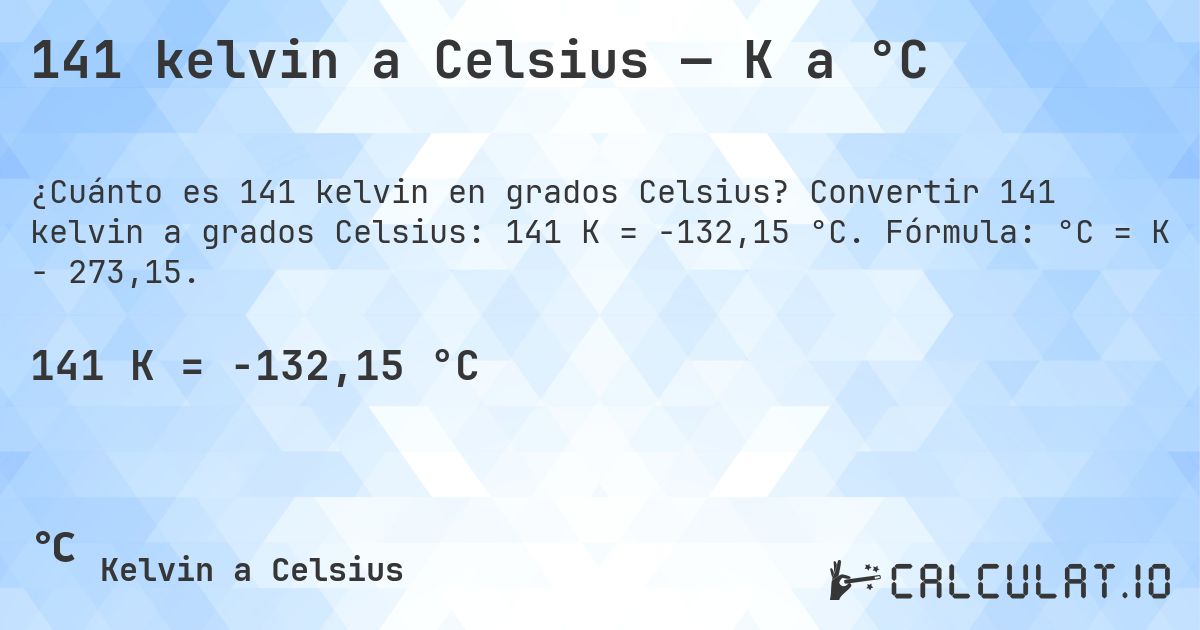 141 kelvin a Celsius — K a °C. Convertir 141 kelvin a grados Celsius: 141 K = -132,15 °C. Fórmula: °C = K − 273,15.
