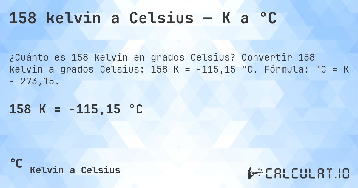 158 kelvin a Celsius — K a °C. Convertir 158 kelvin a grados Celsius: 158 K = -115,15 °C. Fórmula: °C = K − 273,15.