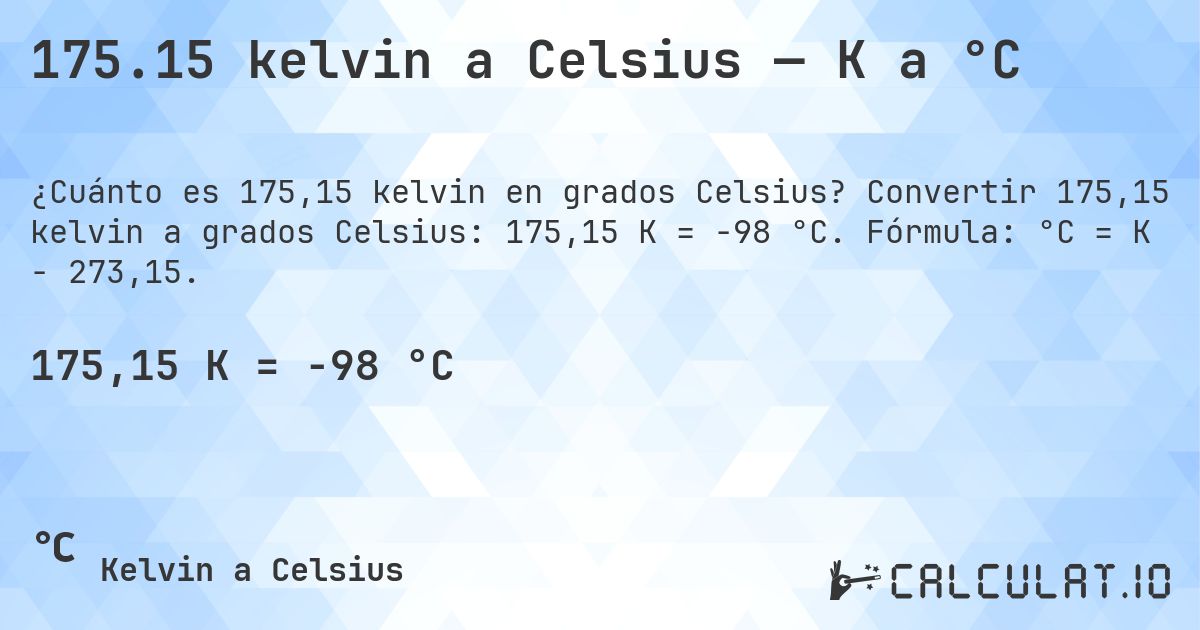 175.15 kelvin a Celsius — K a °C. Convertir 175,15 kelvin a grados Celsius: 175,15 K = -98 °C. Fórmula: °C = K − 273,15.