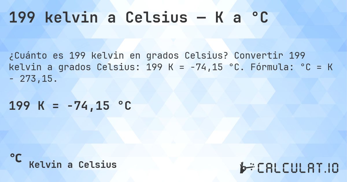 199 kelvin a Celsius — K a °C. Convertir 199 kelvin a grados Celsius: 199 K = -74,15 °C. Fórmula: °C = K − 273,15.