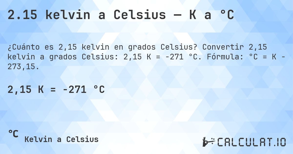 2.15 kelvin a Celsius — K a °C. Convertir 2,15 kelvin a grados Celsius: 2,15 K = -271 °C. Fórmula: °C = K − 273,15.