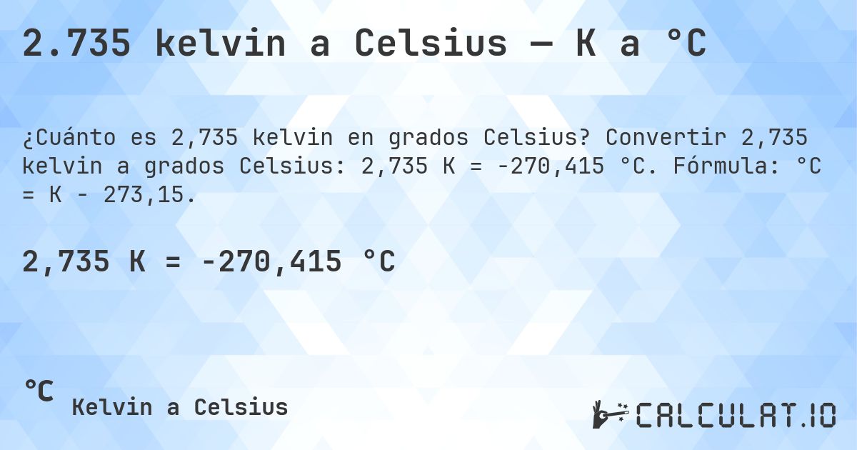 2.735 kelvin a Celsius — K a °C. Convertir 2,735 kelvin a grados Celsius: 2,735 K = -270,415 °C. Fórmula: °C = K − 273,15.