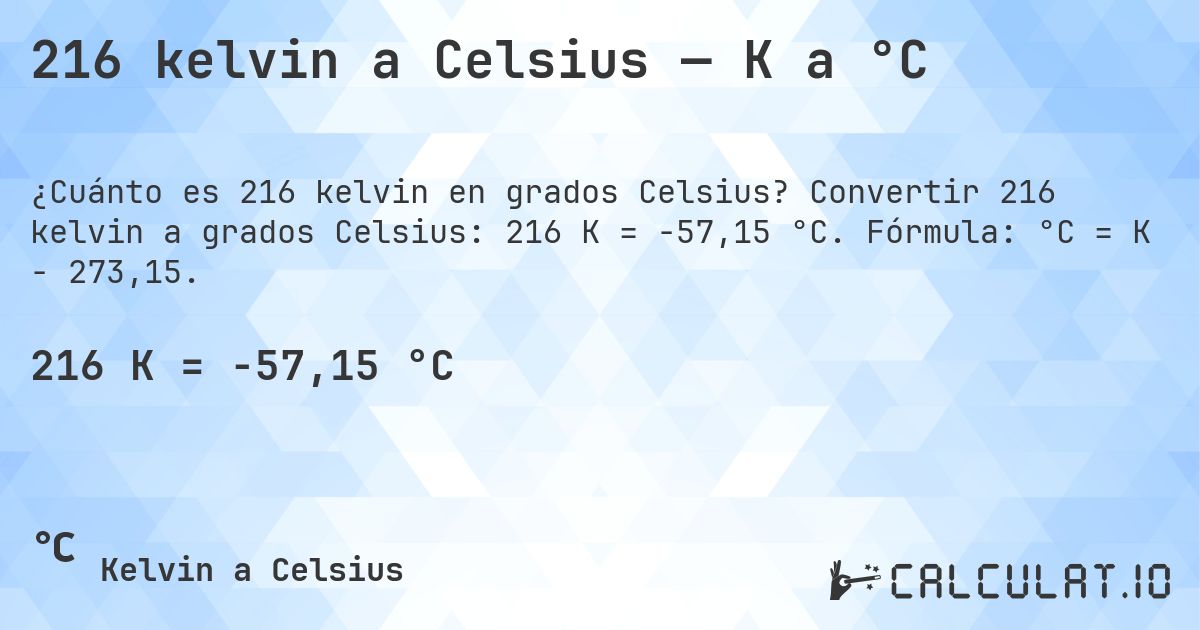 216 kelvin a Celsius — K a °C. Convertir 216 kelvin a grados Celsius: 216 K = -57,15 °C. Fórmula: °C = K − 273,15.