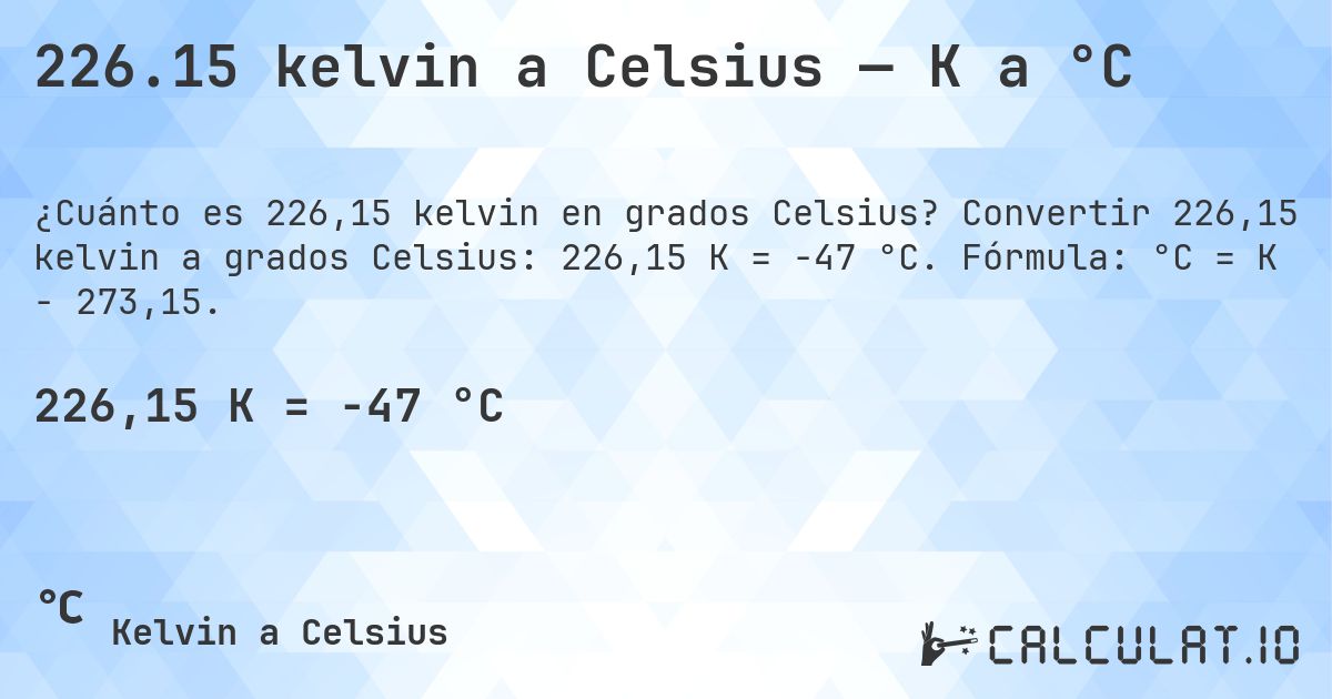 226.15 kelvin a Celsius — K a °C. Convertir 226,15 kelvin a grados Celsius: 226,15 K = -47 °C. Fórmula: °C = K − 273,15.