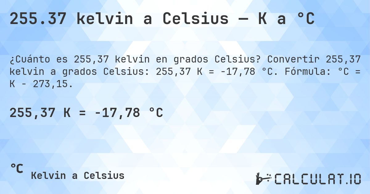 255.37 kelvin a Celsius — K a °C. Convertir 255,37 kelvin a grados Celsius: 255,37 K = -17,78 °C. Fórmula: °C = K − 273,15.