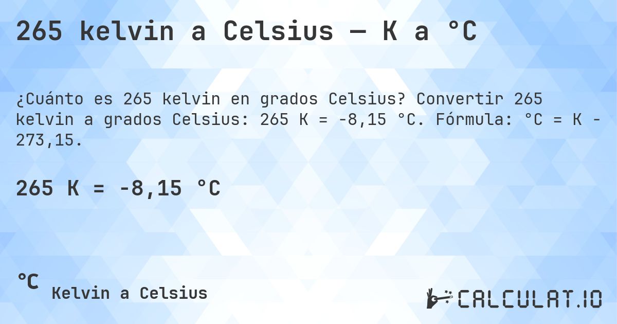 265 kelvin a Celsius — K a °C. Convertir 265 kelvin a grados Celsius: 265 K = -8,15 °C. Fórmula: °C = K − 273,15.
