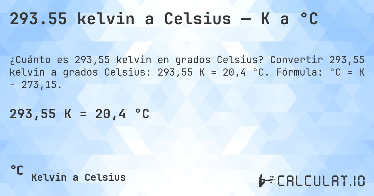 293.55 kelvin a Celsius — K a °C. Convertir 293,55 kelvin a grados Celsius: 293,55 K = 20,4 °C. Fórmula: °C = K − 273,15.