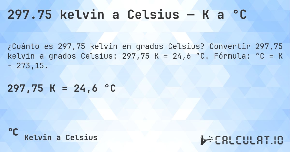 297.75 kelvin a Celsius — K a °C. Convertir 297,75 kelvin a grados Celsius: 297,75 K = 24,6 °C. Fórmula: °C = K − 273,15.