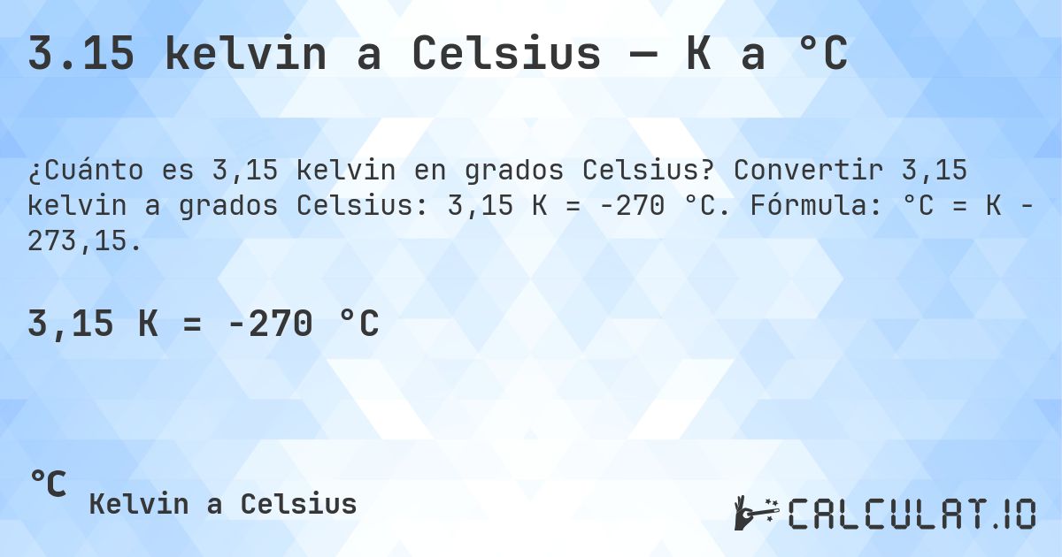 3.15 kelvin a Celsius — K a °C. Convertir 3,15 kelvin a grados Celsius: 3,15 K = -270 °C. Fórmula: °C = K − 273,15.