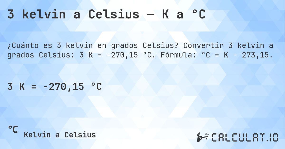 3 kelvin a Celsius — K a °C. Convertir 3 kelvin a grados Celsius: 3 K = -270,15 °C. Fórmula: °C = K − 273,15.