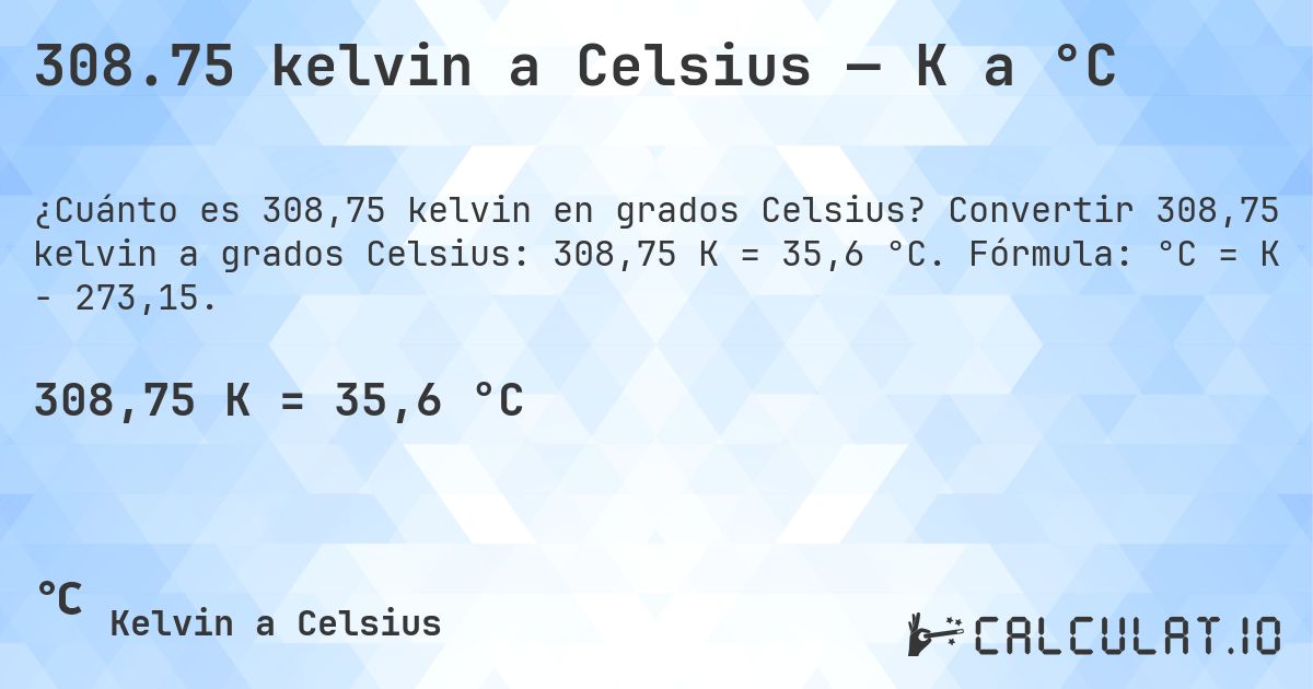 308.75 kelvin a Celsius — K a °C. Convertir 308,75 kelvin a grados Celsius: 308,75 K = 35,6 °C. Fórmula: °C = K − 273,15.