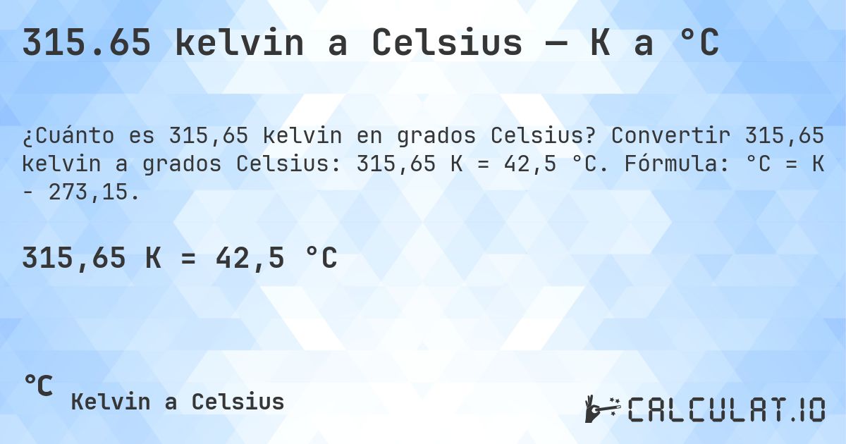 315.65 kelvin a Celsius — K a °C. Convertir 315,65 kelvin a grados Celsius: 315,65 K = 42,5 °C. Fórmula: °C = K − 273,15.