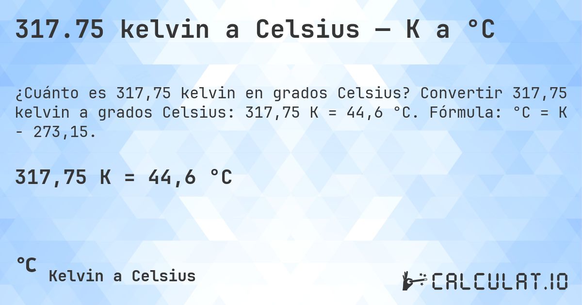 317.75 kelvin a Celsius — K a °C. Convertir 317,75 kelvin a grados Celsius: 317,75 K = 44,6 °C. Fórmula: °C = K − 273,15.