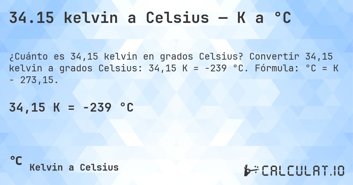 34.15 kelvin a Celsius — K a °C. Convertir 34,15 kelvin a grados Celsius: 34,15 K = -239 °C. Fórmula: °C = K − 273,15.