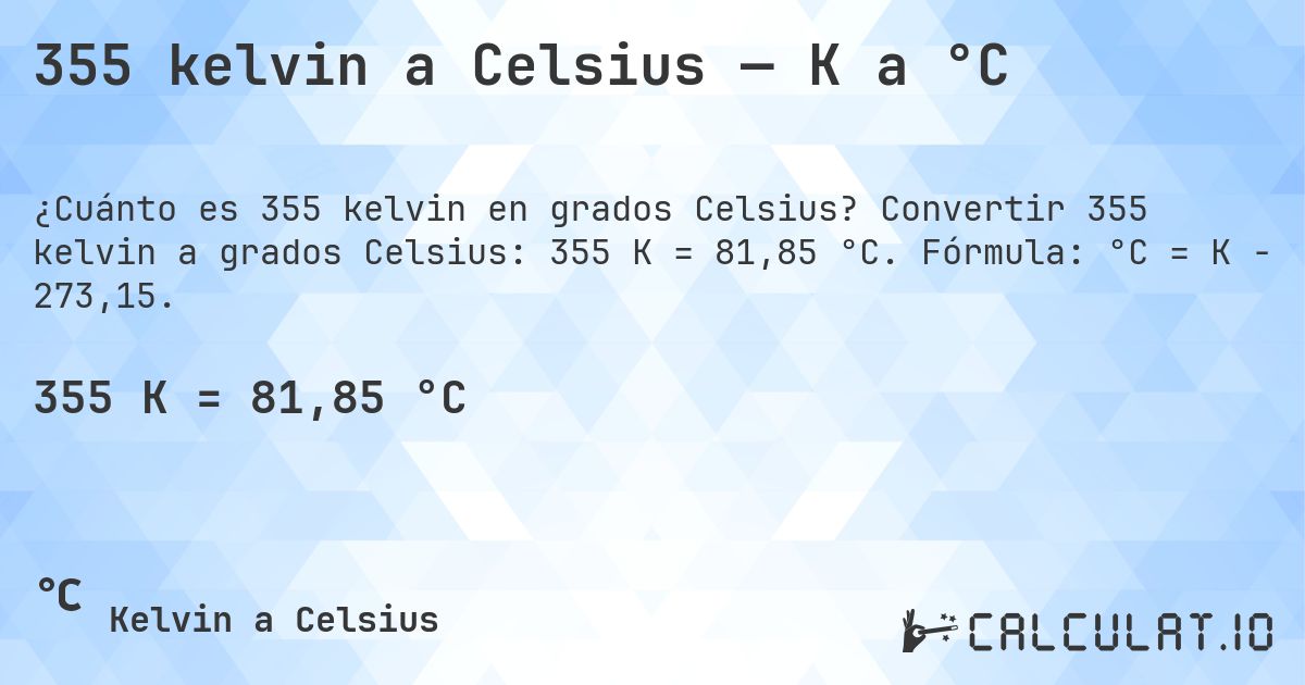 355 kelvin a Celsius — K a °C. Convertir 355 kelvin a grados Celsius: 355 K = 81,85 °C. Fórmula: °C = K − 273,15.