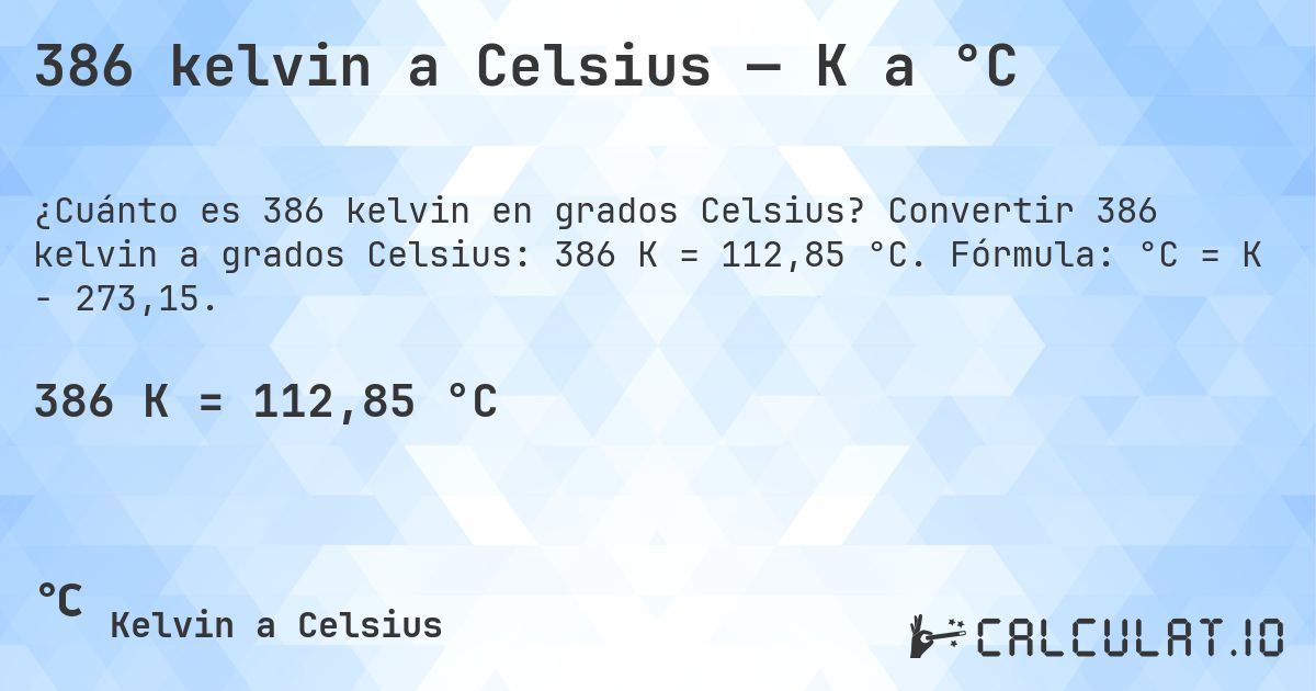 386 kelvin a Celsius — K a °C. Convertir 386 kelvin a grados Celsius: 386 K = 112,85 °C. Fórmula: °C = K − 273,15.