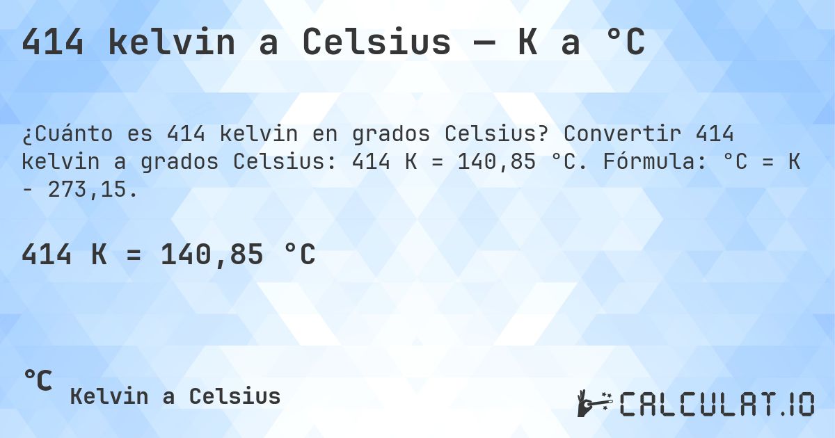 414 kelvin a Celsius — K a °C. Convertir 414 kelvin a grados Celsius: 414 K = 140,85 °C. Fórmula: °C = K − 273,15.