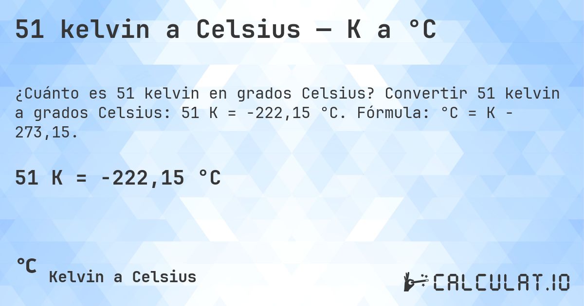 51 kelvin a Celsius — K a °C. Convertir 51 kelvin a grados Celsius: 51 K = -222,15 °C. Fórmula: °C = K − 273,15.