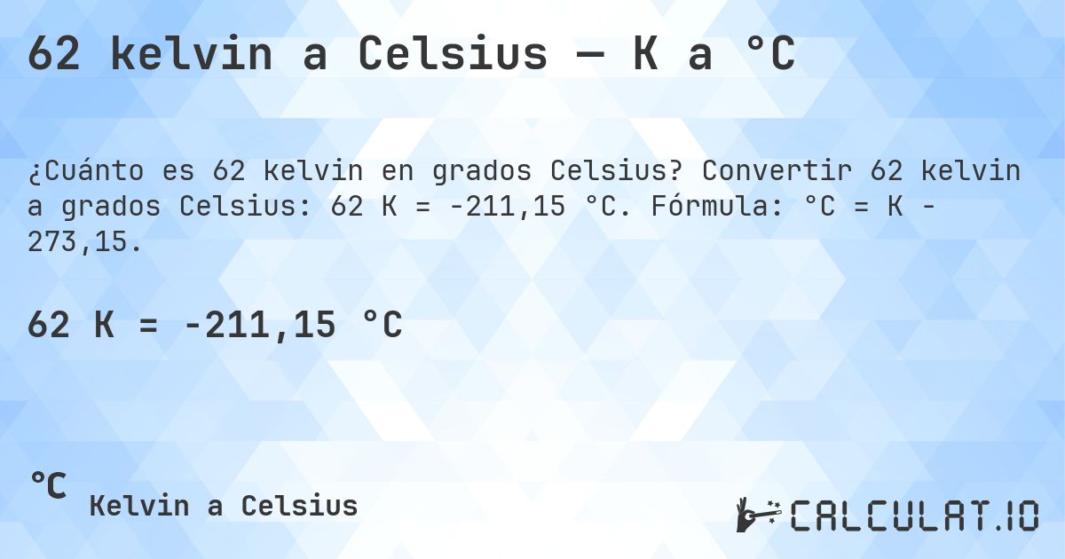 62 kelvin a Celsius — K a °C. Convertir 62 kelvin a grados Celsius: 62 K = -211,15 °C. Fórmula: °C = K − 273,15.