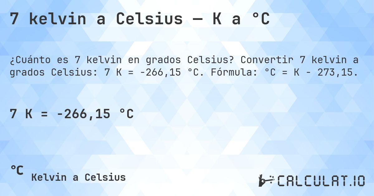 7 kelvin a Celsius — K a °C. Convertir 7 kelvin a grados Celsius: 7 K = -266,15 °C. Fórmula: °C = K − 273,15.