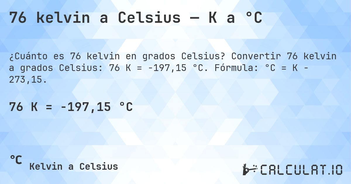 76 kelvin a Celsius — K a °C. Convertir 76 kelvin a grados Celsius: 76 K = -197,15 °C. Fórmula: °C = K − 273,15.
