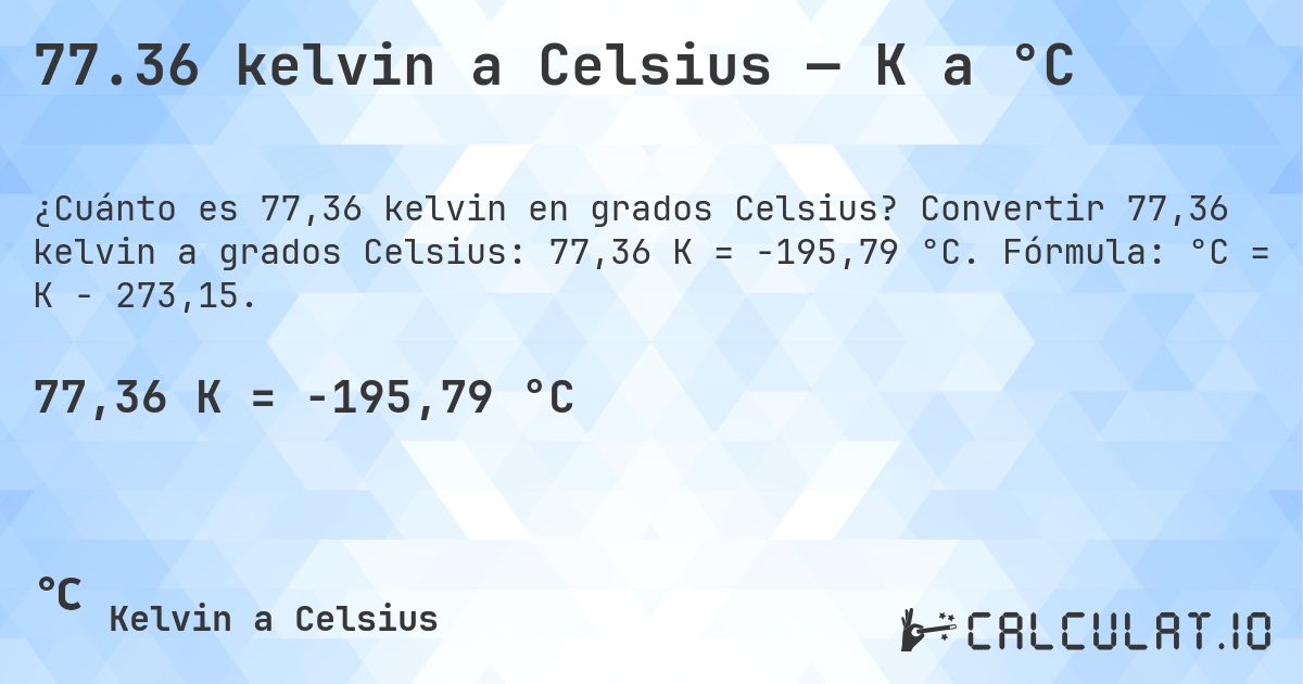 77.36 kelvin a Celsius — K a °C. Convertir 77,36 kelvin a grados Celsius: 77,36 K = -195,79 °C. Fórmula: °C = K − 273,15.