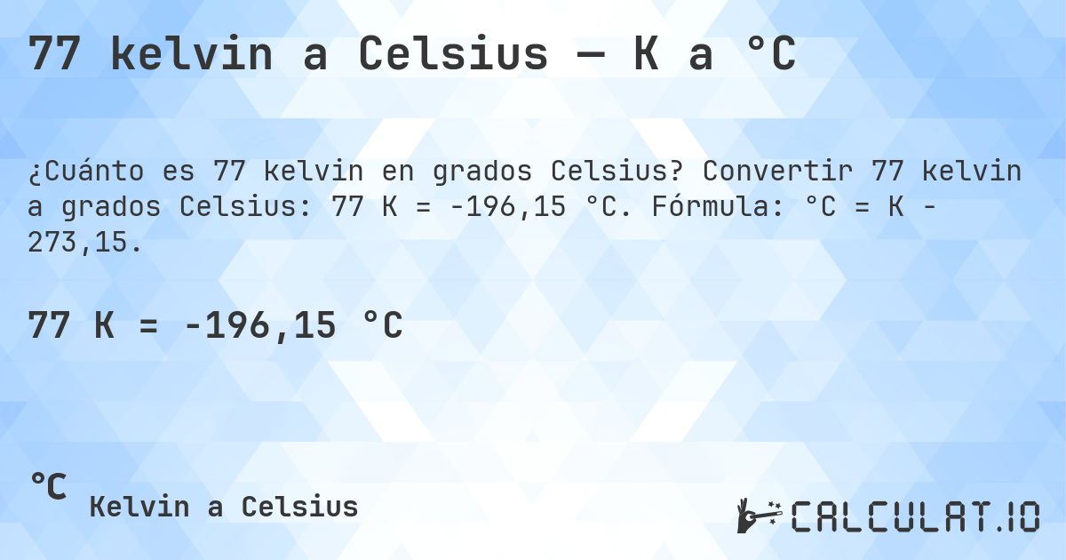 77 kelvin a Celsius — K a °C. Convertir 77 kelvin a grados Celsius: 77 K = -196,15 °C. Fórmula: °C = K − 273,15.