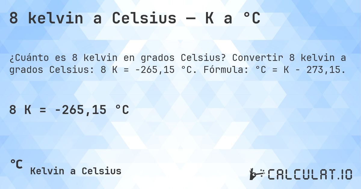 8 kelvin a Celsius — K a °C. Convertir 8 kelvin a grados Celsius: 8 K = -265,15 °C. Fórmula: °C = K − 273,15.