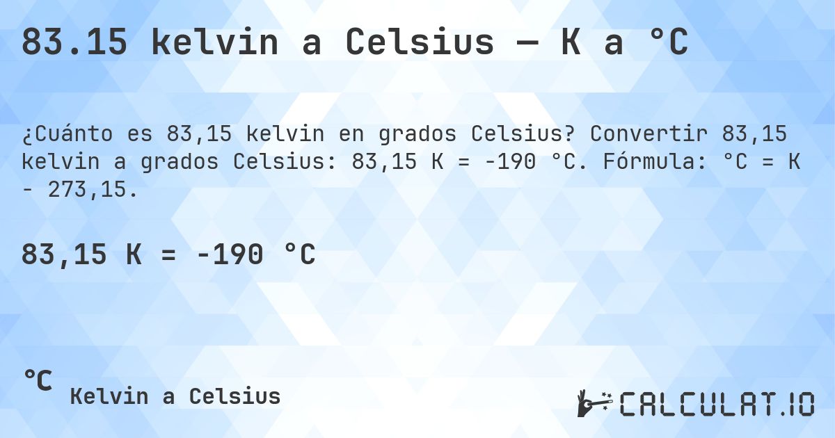 83.15 kelvin a Celsius — K a °C. Convertir 83,15 kelvin a grados Celsius: 83,15 K = -190 °C. Fórmula: °C = K − 273,15.