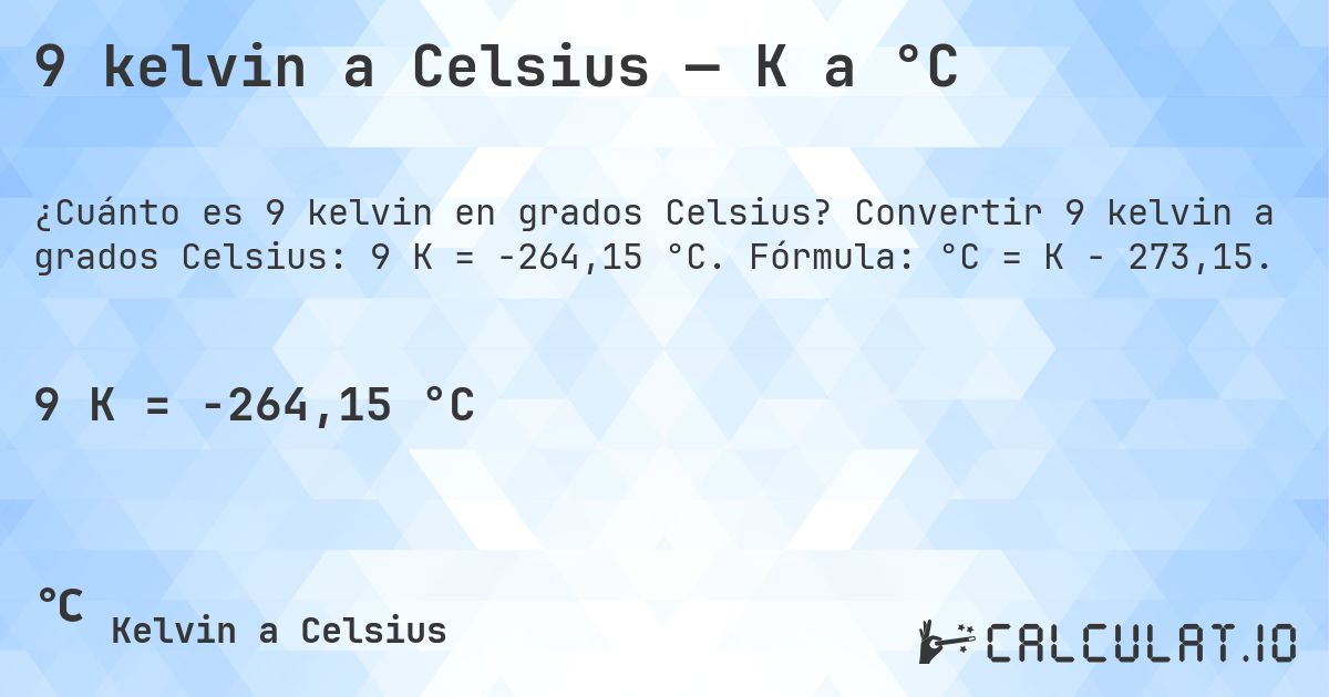 9 kelvin a Celsius — K a °C. Convertir 9 kelvin a grados Celsius: 9 K = -264,15 °C. Fórmula: °C = K − 273,15.