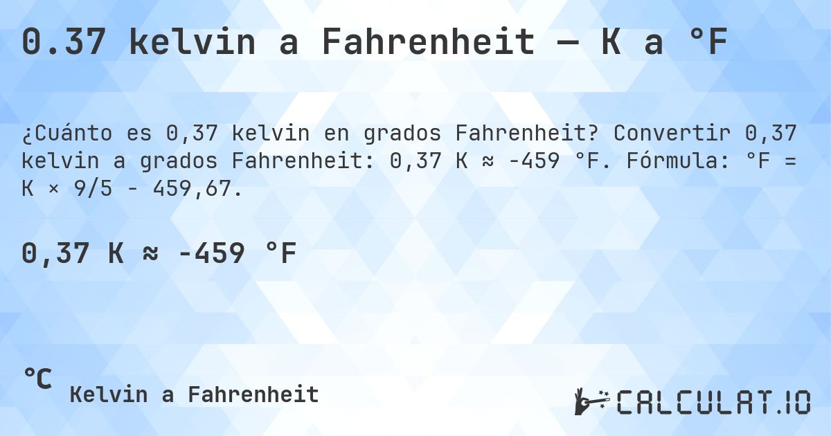 0.37 kelvin a Fahrenheit — K a °F. Convertir 0,37 kelvin a grados Fahrenheit: 0,37 K ≈ -459 °F. Fórmula: °F = K × 9/5 − 459,67.