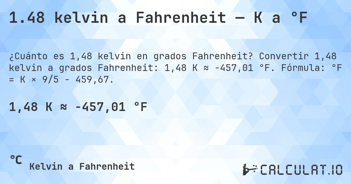 1.48 kelvin a Fahrenheit — K a °F. Convertir 1,48 kelvin a grados Fahrenheit: 1,48 K ≈ -457,01 °F. Fórmula: °F = K × 9/5 − 459,67.