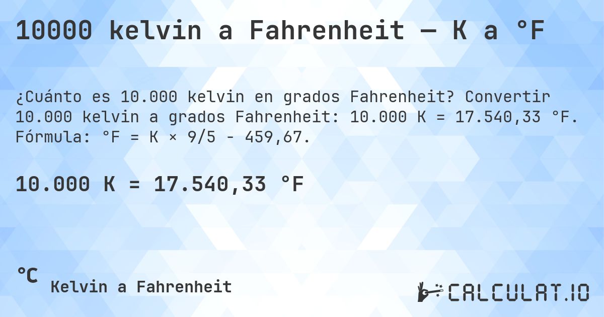 10000 kelvin a Fahrenheit — K a °F. Convertir 10.000 kelvin a grados Fahrenheit: 10.000 K = 17.540,33 °F. Fórmula: °F = K × 9/5 − 459,67.